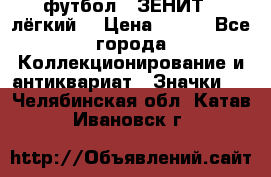 1.1) футбол : ЗЕНИТ  (лёгкий) › Цена ­ 249 - Все города Коллекционирование и антиквариат » Значки   . Челябинская обл.,Катав-Ивановск г.
